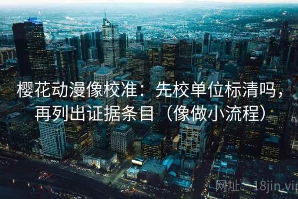 樱花动漫像校准：先校单位标清吗，再列出证据条目（像做小流程）
