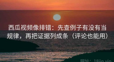 西瓜视频像排错：先查例子有没有当规律，再把证据列成条（评论也能用）