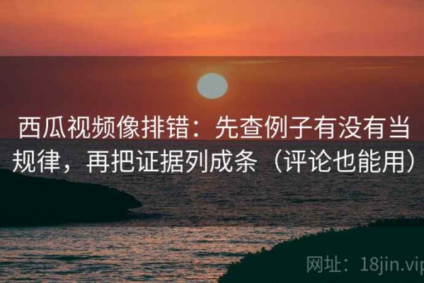 西瓜视频像排错：先查例子有没有当规律，再把证据列成条（评论也能用）