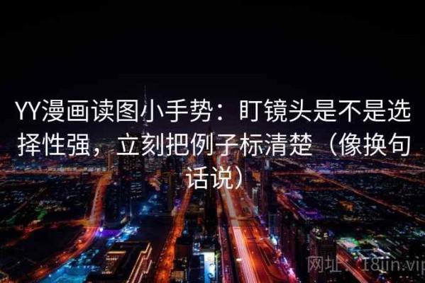 YY漫画读图小手势：盯镜头是不是选择性强，立刻把例子标清楚（像换句话说）