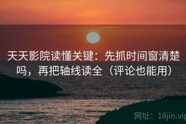 天天影院读懂关键：先抓时间窗清楚吗，再把轴线读全（评论也能用）