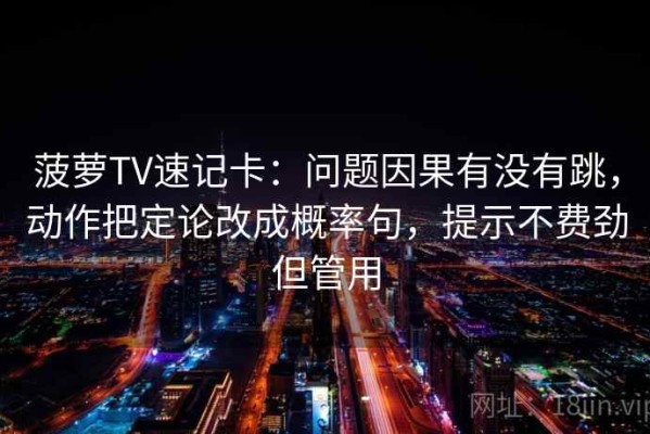 菠萝TV速记卡：问题因果有没有跳，动作把定论改成概率句，提示不费劲但管用
