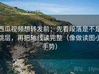 西瓜视频想转发前：先看段落是不是跳层，再把轴线读完整（像做读图小手势）