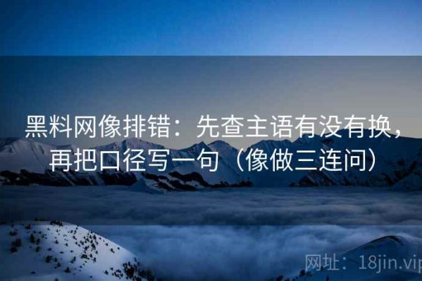 黑料网像排错：先查主语有没有换，再把口径写一句（像做三连问）