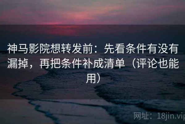 神马影院想转发前：先看条件有没有漏掉，再把条件补成清单（评论也能用）