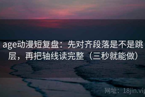 age动漫短复盘：先对齐段落是不是跳层，再把轴线读完整（三秒就能做）