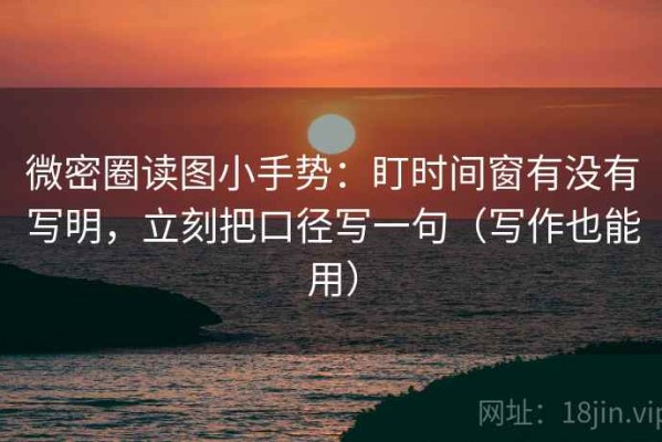 微密圈读图小手势：盯时间窗有没有写明，立刻把口径写一句（写作也能用）