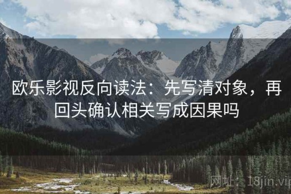 欧乐影视反向读法：先写清对象，再回头确认相关写成因果吗