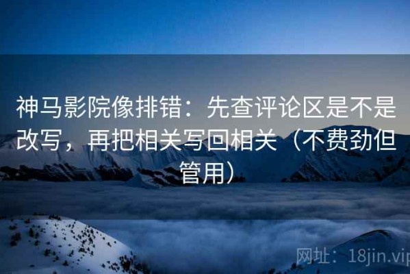 神马影院像排错：先查评论区是不是改写，再把相关写回相关（不费劲但管用）