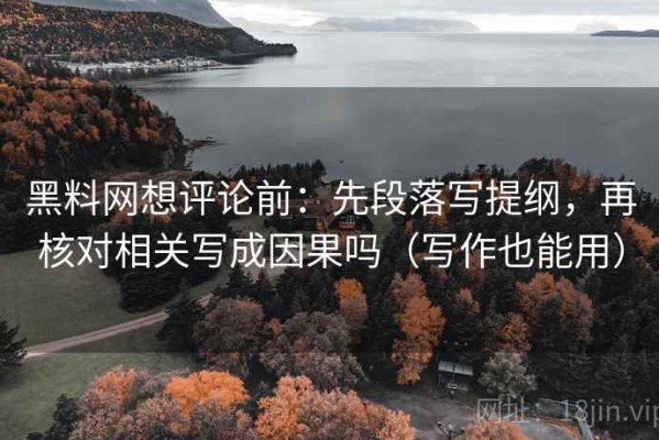 黑料网想评论前：先段落写提纲，再核对相关写成因果吗（写作也能用）