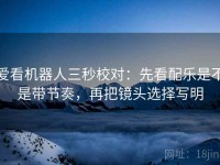 爱看机器人三秒校对：先看配乐是不是带节奏，再把镜头选择写明
