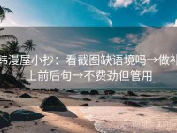 韩漫屋小抄：看截图缺语境吗→做补上前后句→不费劲但管用