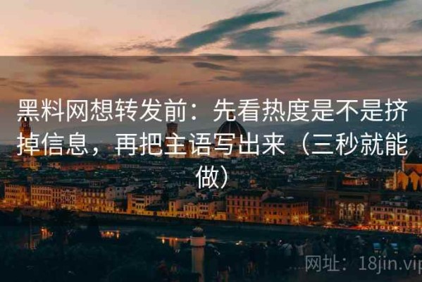 黑料网想转发前：先看热度是不是挤掉信息，再把主语写出来（三秒就能做）