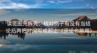 读觅圈先拆壳：核对例子有没有当结论后再把时间写成起止（评论也能用）
