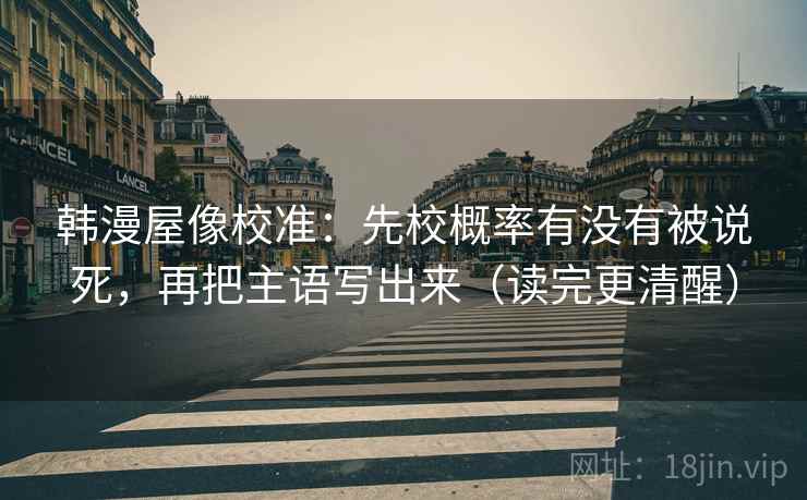 韩漫屋像校准：先校概率有没有被说死，再把主语写出来（读完更清醒）