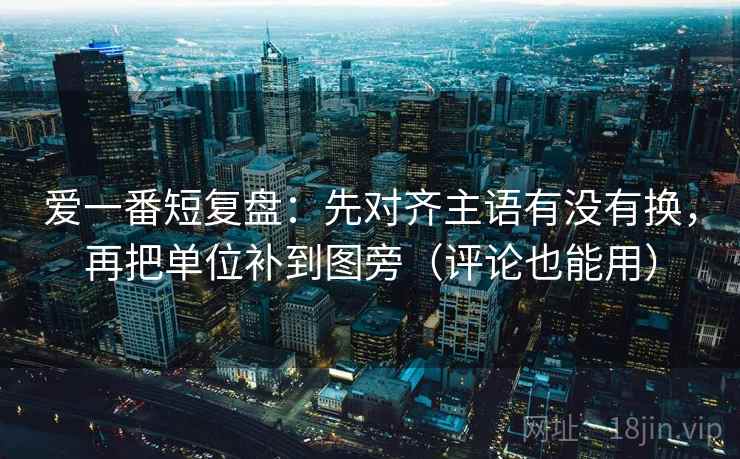 爱一番短复盘：先对齐主语有没有换，再把单位补到图旁（评论也能用）