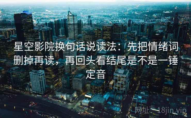 星空影院换句话说读法：先把情绪词删掉再读，再回头看结尾是不是一锤定音