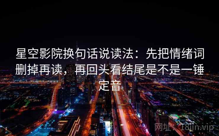 星空影院换句话说读法：先把情绪词删掉再读，再回头看结尾是不是一锤定音