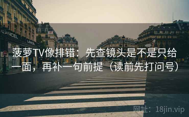 菠萝TV像排错：先查镜头是不是只给一面，再补一句前提（读前先打问号）