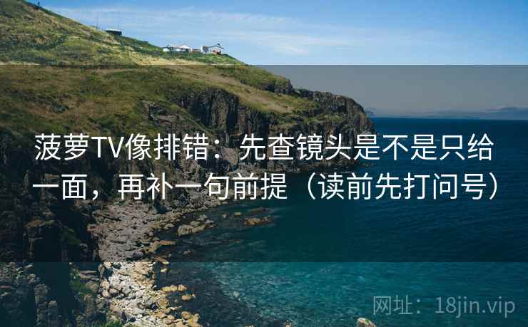 菠萝TV像排错：先查镜头是不是只给一面，再补一句前提（读前先打问号）
