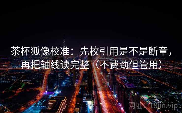 茶杯狐像校准：先校引用是不是断章，再把轴线读完整（不费劲但管用）