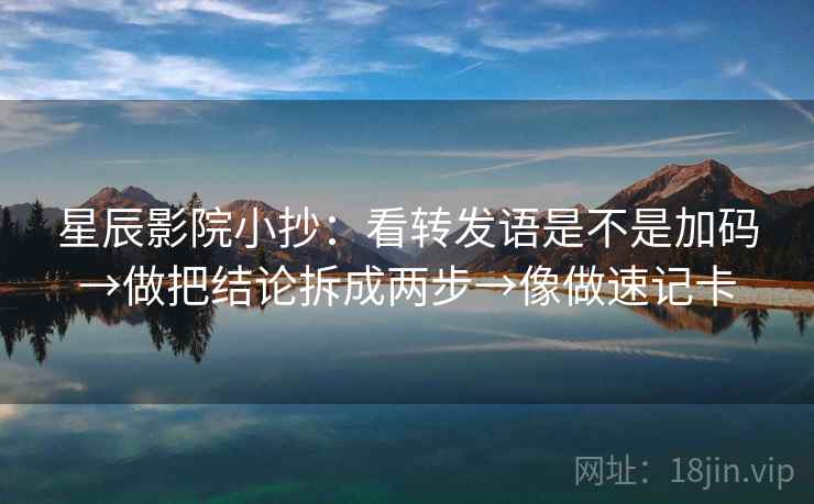 星辰影院小抄：看转发语是不是加码→做把结论拆成两步→像做速记卡