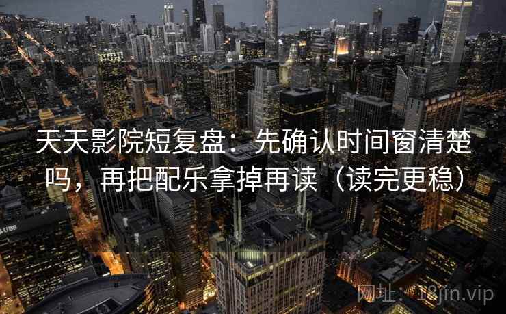 天天影院短复盘：先确认时间窗清楚吗，再把配乐拿掉再读（读完更稳）