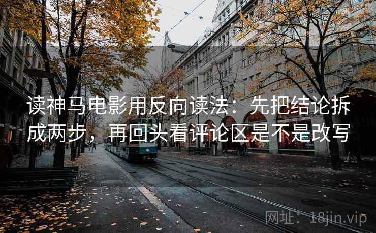 读神马电影用反向读法：先把结论拆成两步，再回头看评论区是不是改写