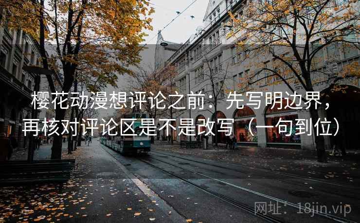 樱花动漫想评论之前:先写明边界,再核对评论区是不是改写(一句到位) 樱花动漫想评论之前:先写明边界,再核对评论区是不是改写(一句到位)