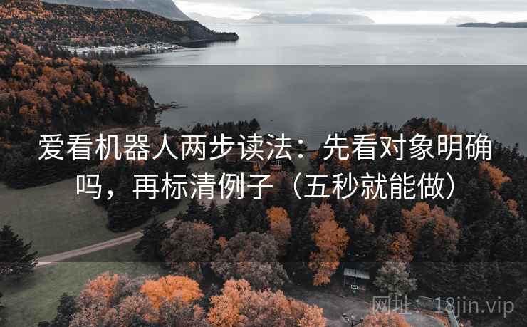 爱看机器人两步读法:先看对象明确吗,再标清例子(五秒就能做) 爱看机器人两步读法:先看对象明确吗,再标清例子(五秒就能做)