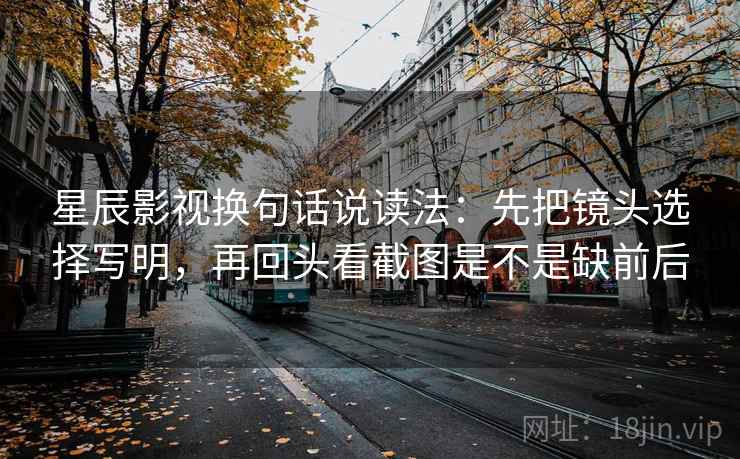 星辰影视换句话说读法:先把镜头选择写明,再回头看截图是不是缺前后 星辰影视换句话说读法:先把镜头选择写明,再回头看截图是不是缺前后