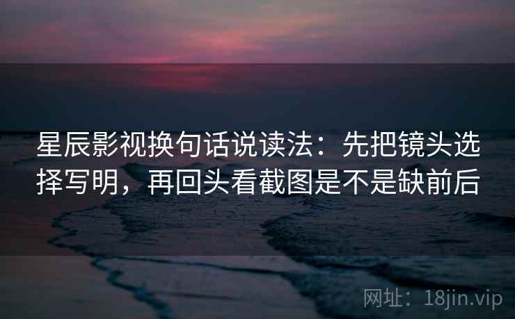 星辰影视换句话说读法:先把镜头选择写明,再回头看截图是不是缺前后 星辰影视换句话说读法:先把镜头选择写明,再回头看截图是不是缺前后
