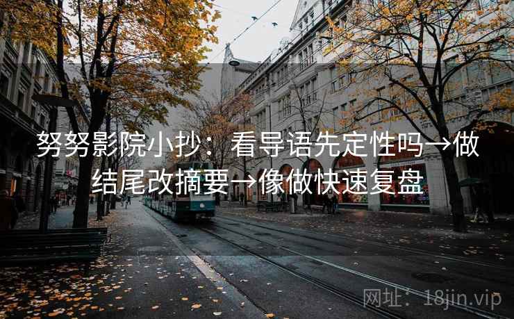 努努影院小抄:看导语先定性吗→做结尾改摘要→像做快速复盘 努努影院小抄:看导语先定性吗→做结尾改摘要→像做快速复盘