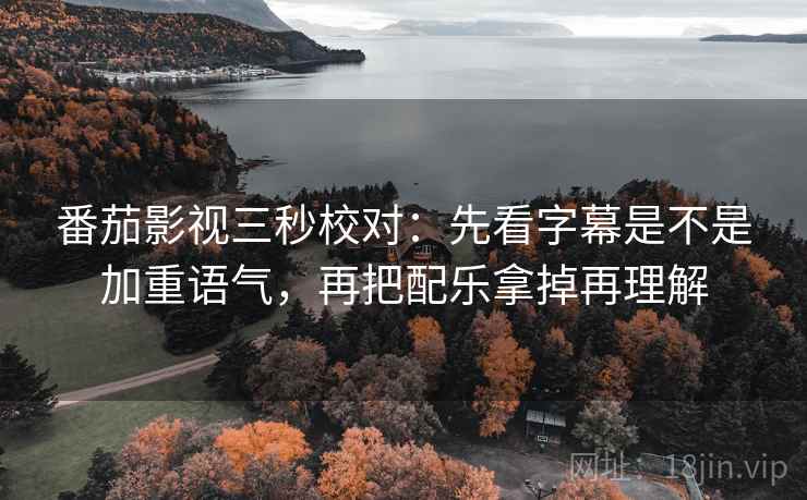 番茄影视三秒校对:先看字幕是不是加重语气,再把配乐拿掉再理解 番茄影视三秒校对:先看字幕是不是加重语气,再把配乐拿掉再理解