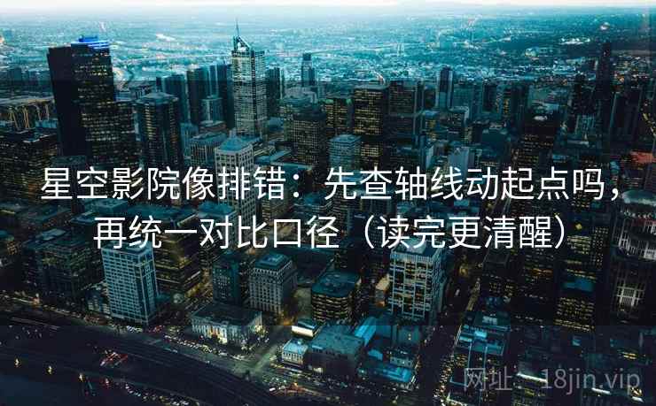 星空影院像排错:先查轴线动起点吗,再统一对比口径(读完更清醒) 星空影院像排错:先查轴线动起点吗,再统一对比口径(读完更清醒)