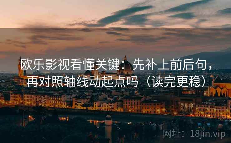 欧乐影视看懂关键:先补上前后句,再对照轴线动起点吗(读完更稳) 欧乐影视看懂关键:先补上前后句,再对照轴线动起点吗(读完更稳)