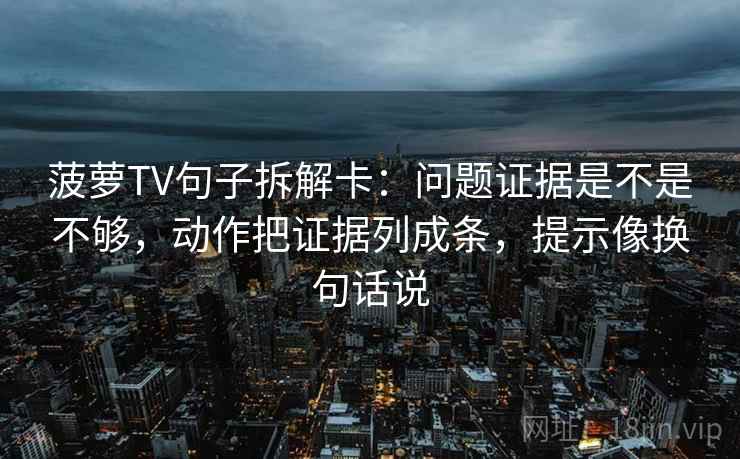 菠萝TV句子拆解卡:问题证据是不是不够,动作把证据列成条,提示像换句话说 菠萝TV句子拆解卡:问题证据是不是不够,动作把证据列成条,提示像换句话说