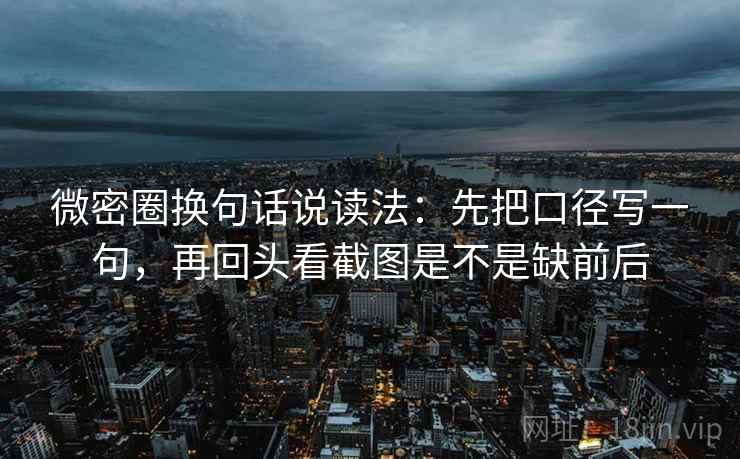 微密圈换句话说读法:先把口径写一句,再回头看截图是不是缺前后 微密圈换句话说读法:先把口径写一句,再回头看截图是不是缺前后