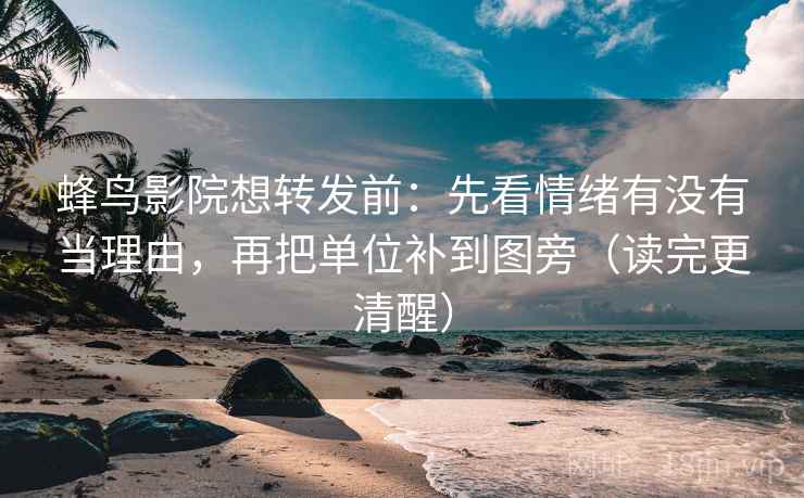 蜂鸟影院想转发前:先看情绪有没有当理由,再把单位补到图旁(读完更清醒) 蜂鸟影院想转发前:先看情绪有没有当理由,再把单位补到图旁(读完更清醒)