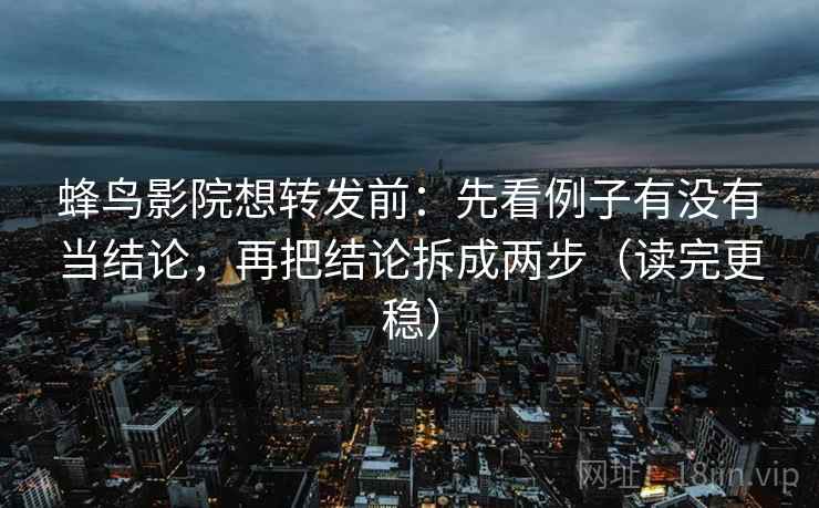 蜂鸟影院想转发前:先看例子有没有当结论,再把结论拆成两步(读完更稳) 蜂鸟影院想转发前:先看例子有没有当结论,再把结论拆成两步(读完更稳)