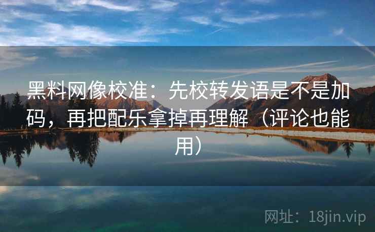 黑料网像校准:先校转发语是不是加码,再把配乐拿掉再理解(评论也能用) 黑料网像校准:先校转发语是不是加码,再把配乐拿掉再理解(评论也能用)