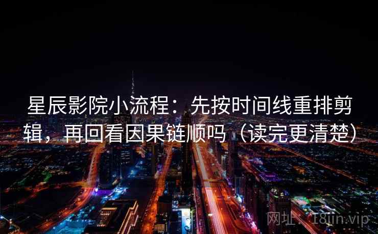 星辰影院小流程:先按时间线重排剪辑,再回看因果链顺吗(读完更清楚) 星辰影院小流程:先按时间线重排剪辑,再回看因果链顺吗(读完更清楚)