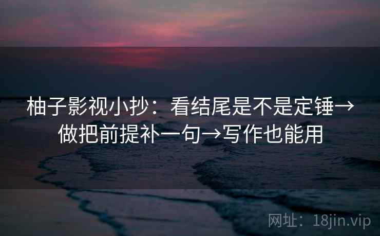 柚子影视小抄:看结尾是不是定锤→做把前提补一句→写作也能用 柚子影视小抄:看结尾是不是定锤→做把前提补一句→写作也能用