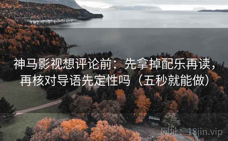 神马影视想评论前:先拿掉配乐再读,再核对导语先定性吗(五秒就能做) 神马影视想评论前:先拿掉配乐再读,再核对导语先定性吗(五秒就能做)