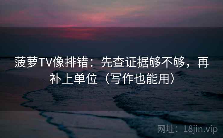 菠萝TV像排错:先查证据够不够,再补上单位(写作也能用) 菠萝TV像排错:先查证据够不够,再补上单位(写作也能用)