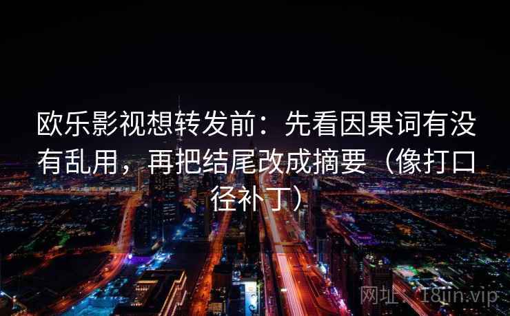 欧乐影视想转发前:先看因果词有没有乱用,再把结尾改成摘要(像打口径补丁) 欧乐影视想转发前:先看因果词有没有乱用,再把结尾改成摘要(像打口径补丁)