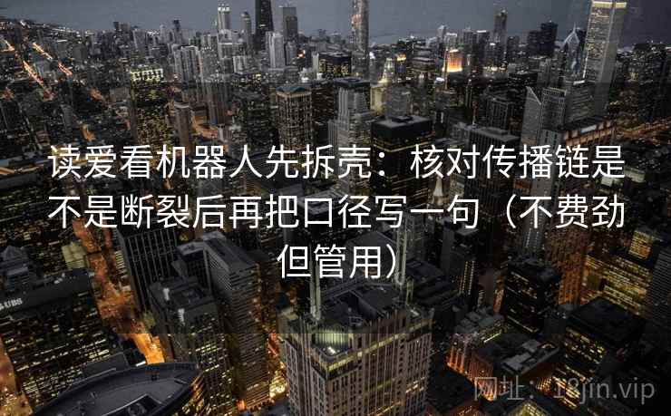 读爱看机器人先拆壳:核对传播链是不是断裂后再把口径写一句(不费劲但管用) 读爱看机器人先拆壳:核对传播链是不是断裂后再把口径写一句(不费劲但管用)