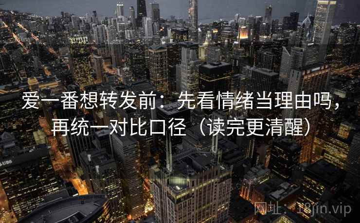 爱一番想转发前:先看情绪当理由吗,再统一对比口径(读完更清醒) 爱一番想转发前:先看情绪当理由吗,再统一对比口径(读完更清醒)