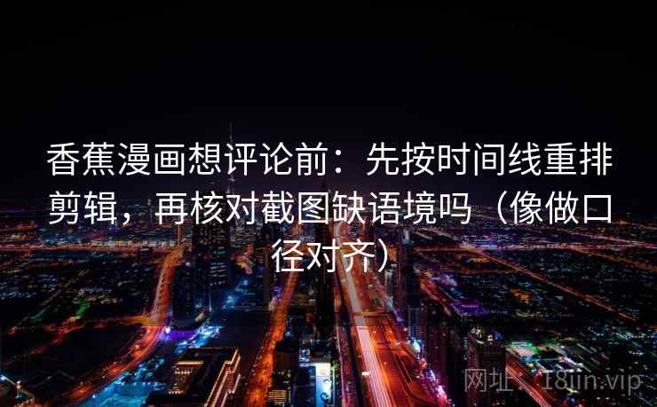 香蕉漫画想评论前:先按时间线重排剪辑,再核对截图缺语境吗(像做口径对齐) 香蕉漫画想评论前:先按时间线重排剪辑,再核对截图缺语境吗(像做口径对齐)