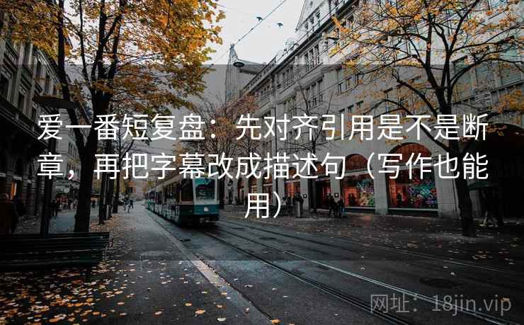 爱一番短复盘:先对齐引用是不是断章,再把字幕改成描述句(写作也能用) 爱一番短复盘:先对齐引用是不是断章,再把字幕改成描述句(写作也能用)
